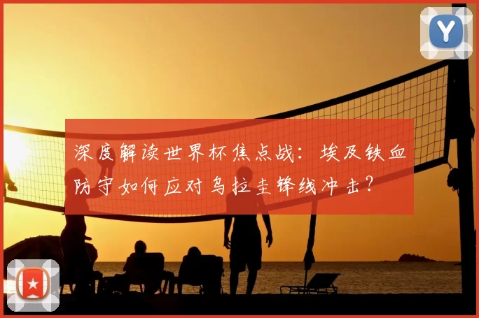 深度解读世界杯焦点战:埃及铁血防守如何应对乌拉圭锋线冲击?