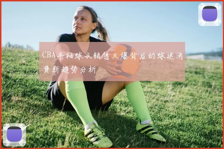 CBA半袖球衣销售火爆背后的球迷消费新趋势分析