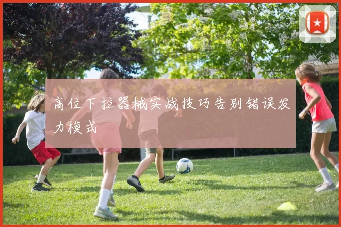 高位下拉器械实战技巧告别错误发力模式