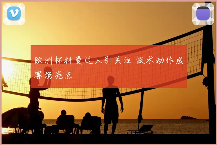 欧洲杯科曼过人引关注 技术动作成赛场亮点