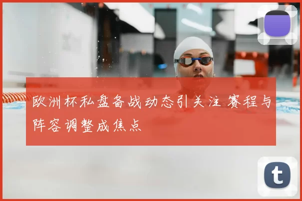 欧洲杯私盘备战动态引关注 赛程与阵容调整成焦点
