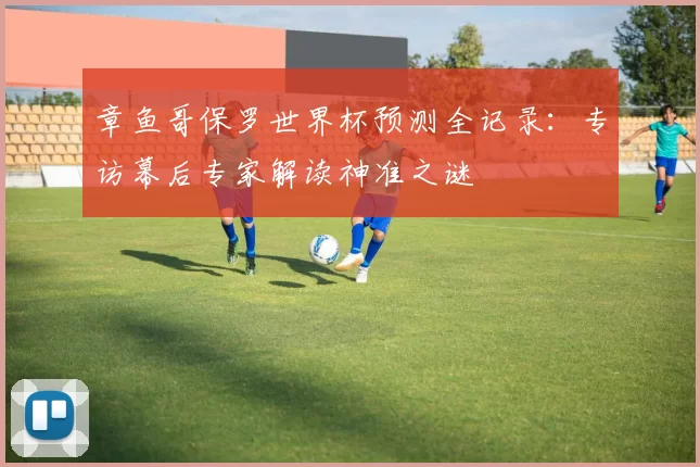 章鱼哥保罗世界杯预测全记录:专访幕后专家解读神准之谜