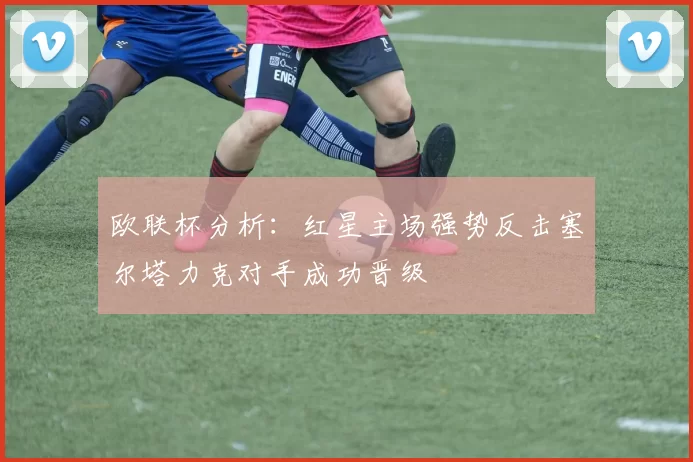 欧联杯分析：红星主场强势反击塞尔塔力克对手成功晋级