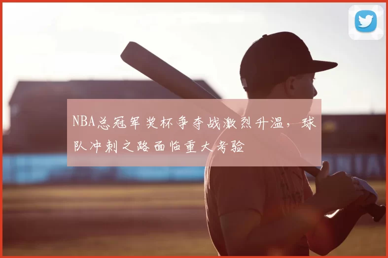 NBA总冠军奖杯争夺战激烈升温，球队冲刺之路面临重大考验