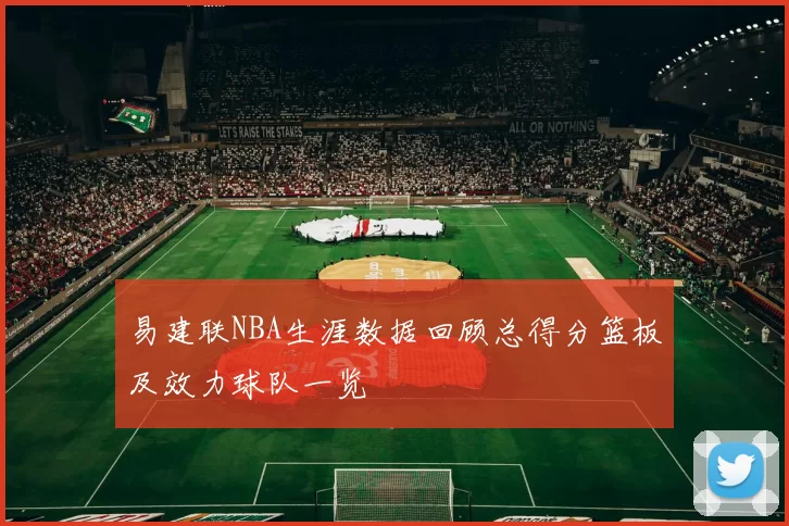 易建联NBA生涯数据回顾总得分篮板及效力球队一览