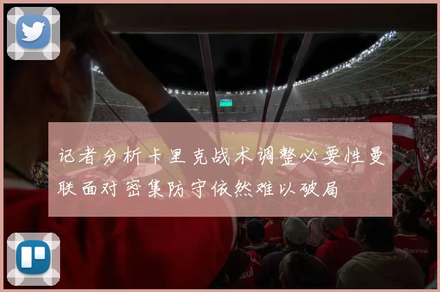 记者分析卡里克战术调整必要性曼联面对密集防守依然难以破局