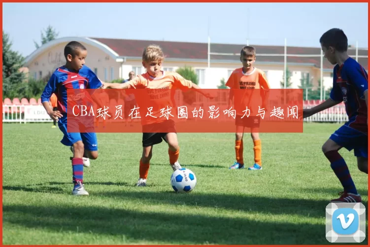 CBA球员在足球圈的影响力与趣闻