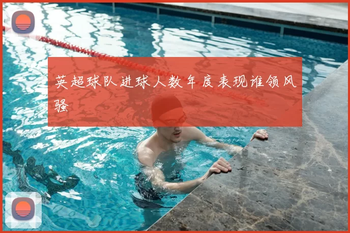 英超球队进球人数年度表现谁领风骚