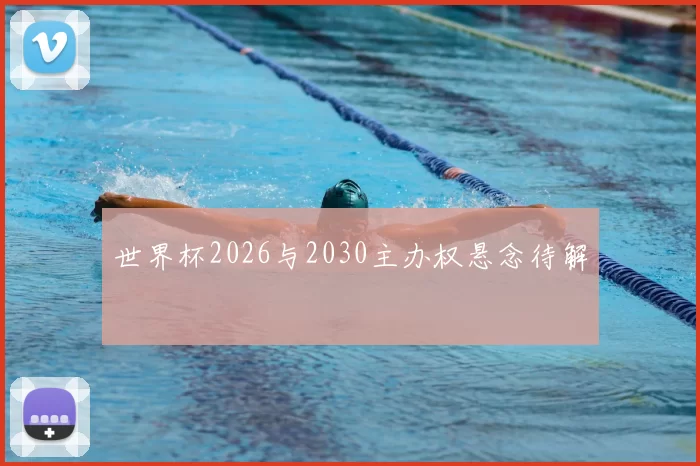 世界杯2026与2030主办权悬念待解