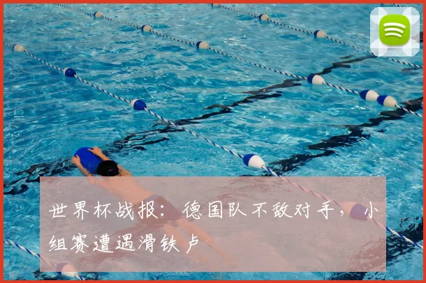 世界杯战报：德国队不敌对手，小组赛遭遇滑铁卢