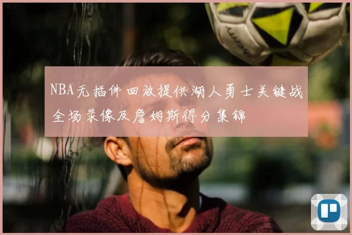 NBA无插件回放提供湖人勇士关键战全场录像及詹姆斯得分集锦