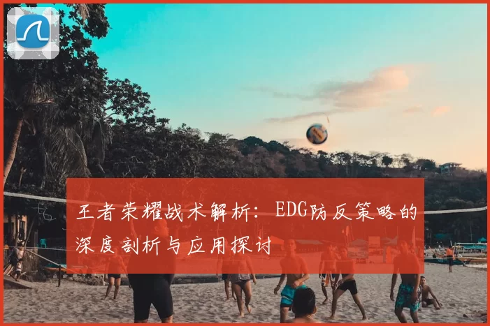 王者荣耀战术解析：EDG防反策略的深度剖析与应用探讨