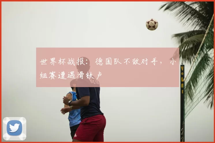 世界杯战报：德国队不敌对手，小组赛遭遇滑铁卢