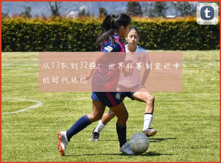 从13队到32强:世界杯赛制变迁中的时代记忆