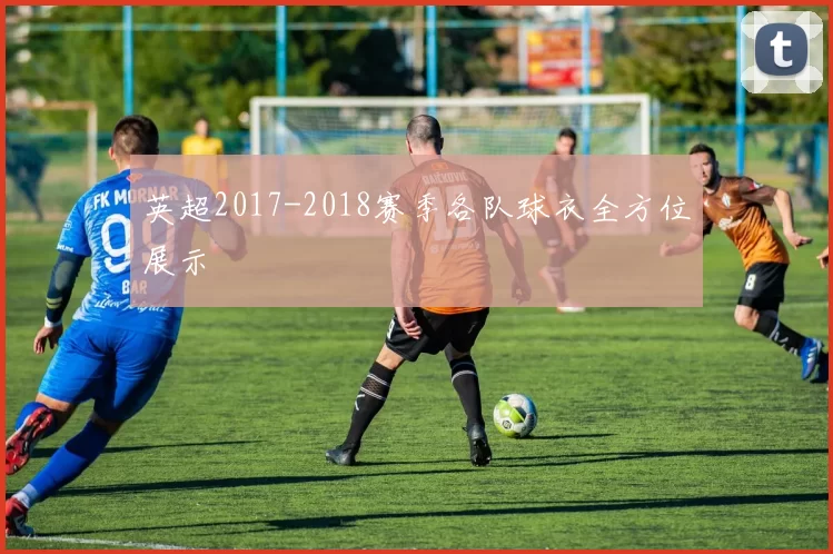 英超2017-2018赛季各队球衣全方位展示