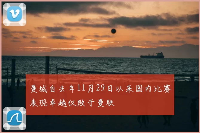 曼城自去年11月29日以来国内比赛表现卓越仅败于曼联