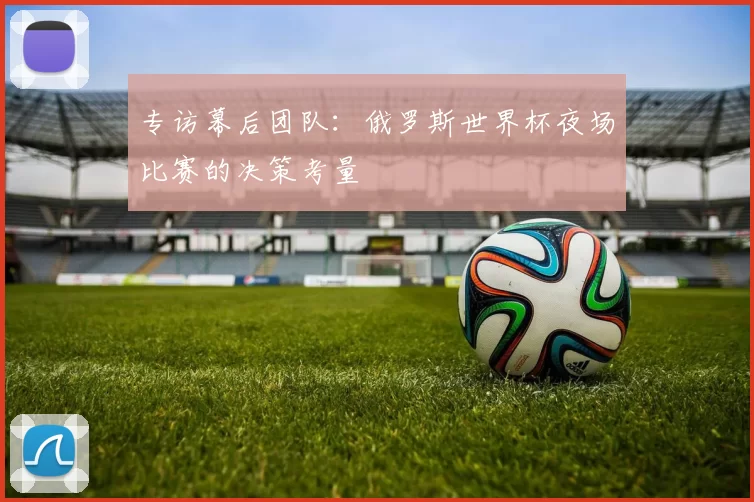 专访幕后团队：俄罗斯世界杯夜场比赛的决策考量