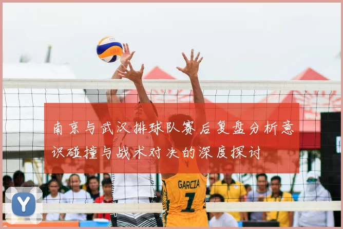 南京与武汉排球队赛后复盘分析意识碰撞与战术对决的深度探讨