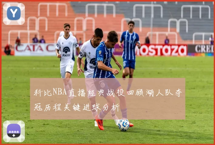 科比NBA直播经典战役回顾湖人队夺冠历程关键进球分析