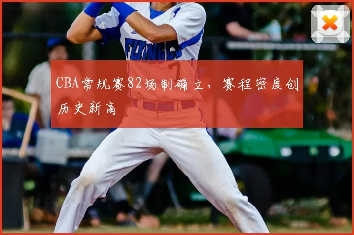 CBA常规赛82场制确立，赛程密度创历史新高