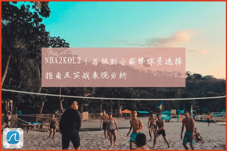 NBA2KOL2千万级别小前锋球员选择指南及实战表现分析