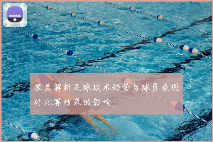 深度解析足球战术趋势与球员表现对比赛结果的影响