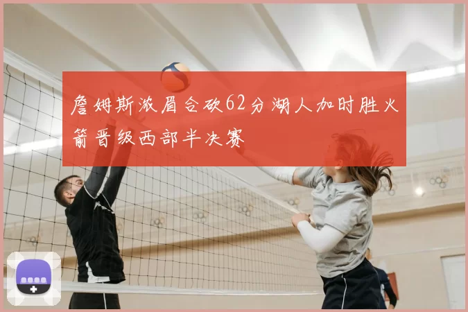 詹姆斯浓眉合砍62分湖人加时胜火箭晋级西部半决赛