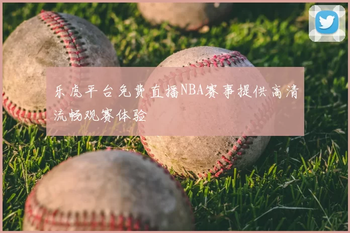 乐虎平台免费直播NBA赛事提供高清流畅观赛体验