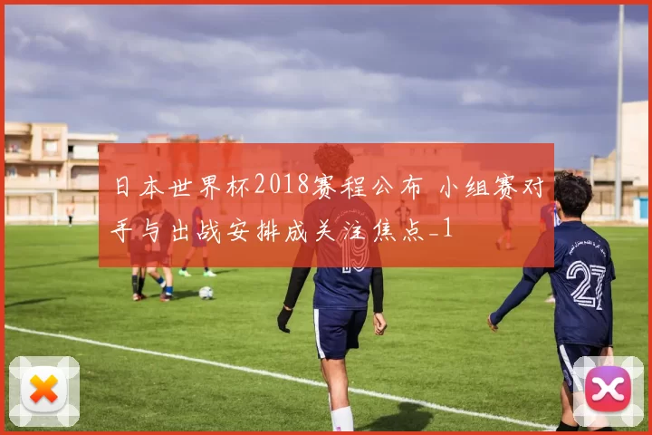 日本世界杯2018赛程公布 小组赛对手与出战安排成关注焦点_1