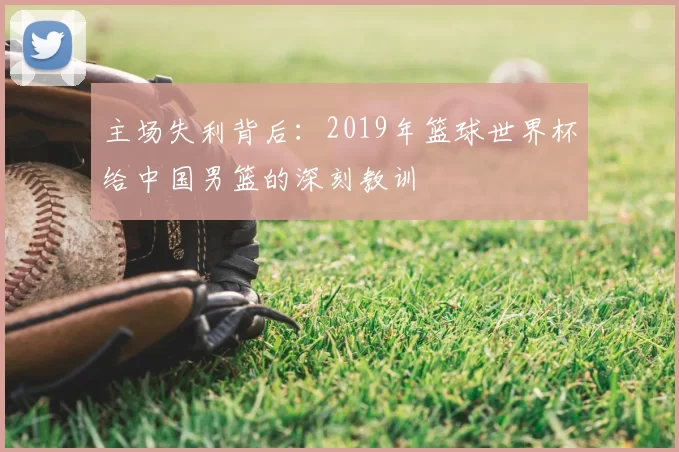 主场失利背后：2019年篮球世界杯给中国男篮的深刻教训