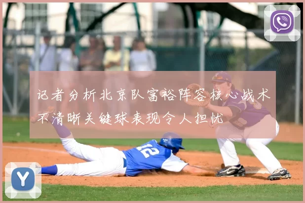 记者分析北京队富裕阵容核心战术不清晰关键球表现令人担忧