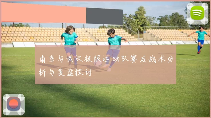南京与武汉极限运动队赛后战术分析与复盘探讨