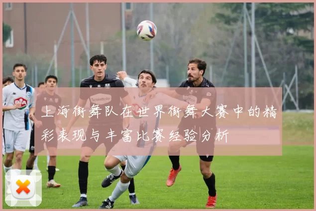 上海街舞队在世界街舞大赛中的精彩表现与丰富比赛经验分析