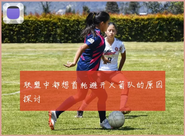 联盟中都想首轮避开火箭队的原因探讨