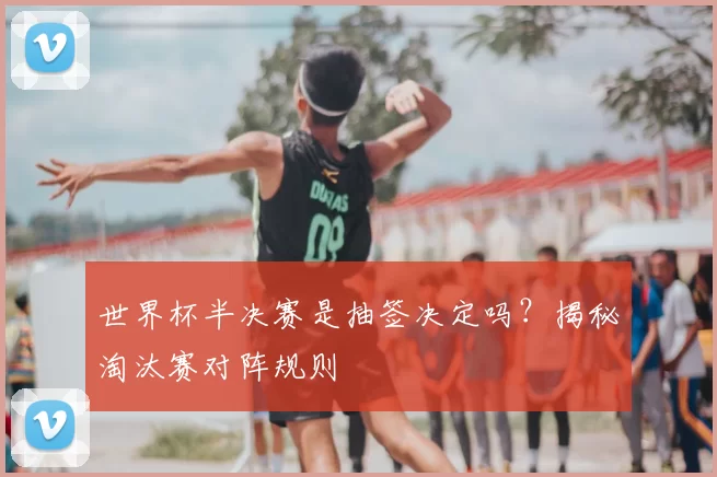 世界杯半决赛是抽签决定吗?揭秘淘汰赛对阵规则