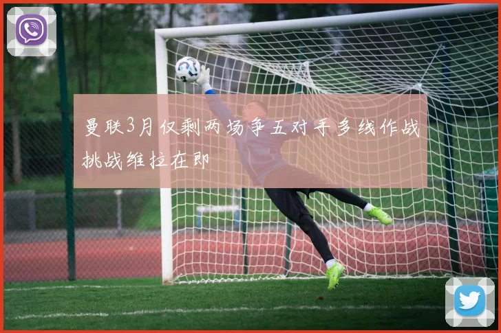 曼联3月仅剩两场争五对手多线作战挑战维拉在即