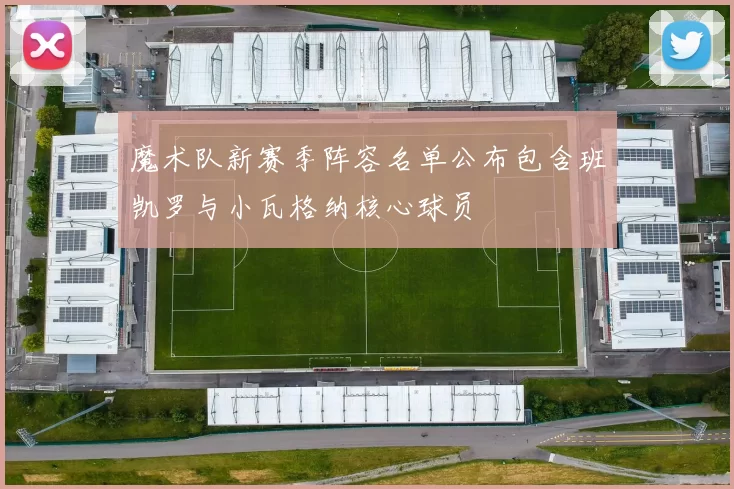魔术队新赛季阵容名单公布包含班凯罗与小瓦格纳核心球员