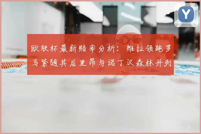 欧联杯最新赔率分析:维拉领跑罗马紧随其后里昂与诺丁汉森林并列争夺第三