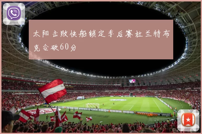 太阳击败快船锁定季后赛杜兰特布克合砍60分
