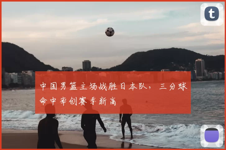 中国男篮主场战胜日本队，三分球命中率创赛季新高