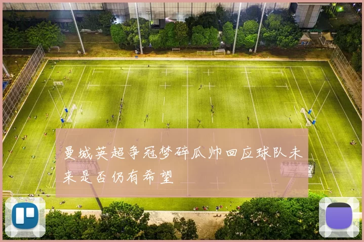 曼城英超争冠梦碎瓜帅回应球队未来是否仍有希望