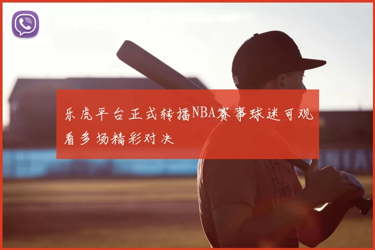 乐虎平台正式转播NBA赛事球迷可观看多场精彩对决