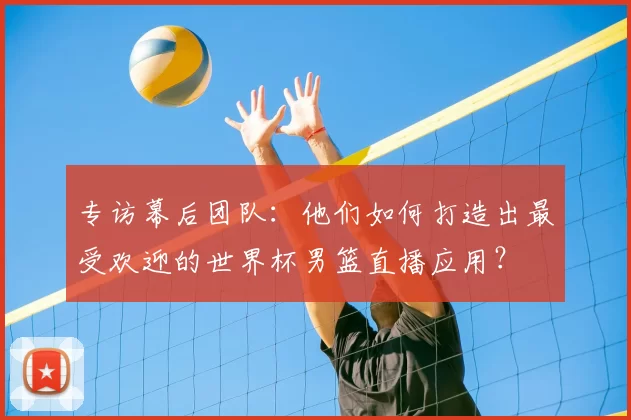 专访幕后团队:他们如何打造出最受欢迎的世界杯男篮直播应用?