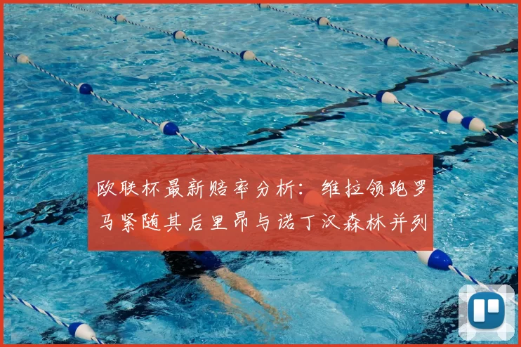 欧联杯最新赔率分析：维拉领跑罗马紧随其后里昂与诺丁汉森林并列争夺第三