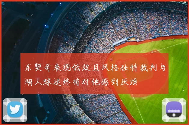 东契奇表现低效且风格独特裁判与湖人球迷终将对他感到厌烦