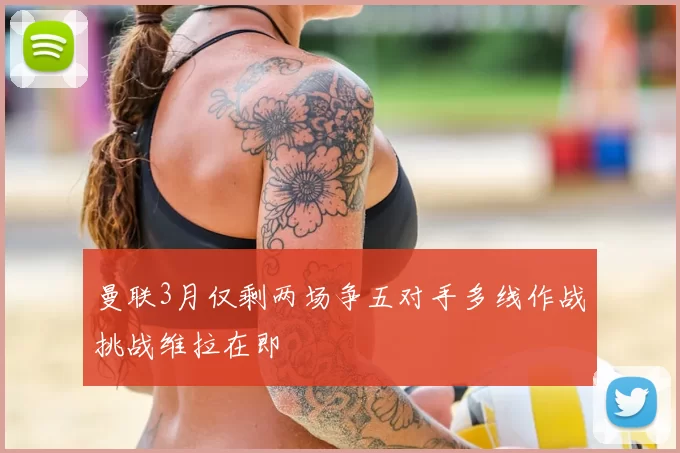 曼联3月仅剩两场争五对手多线作战挑战维拉在即