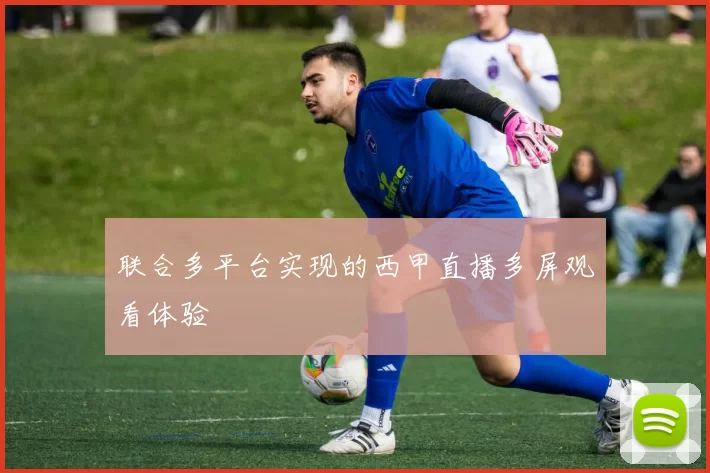 联合多平台实现的西甲直播多屏观看体验