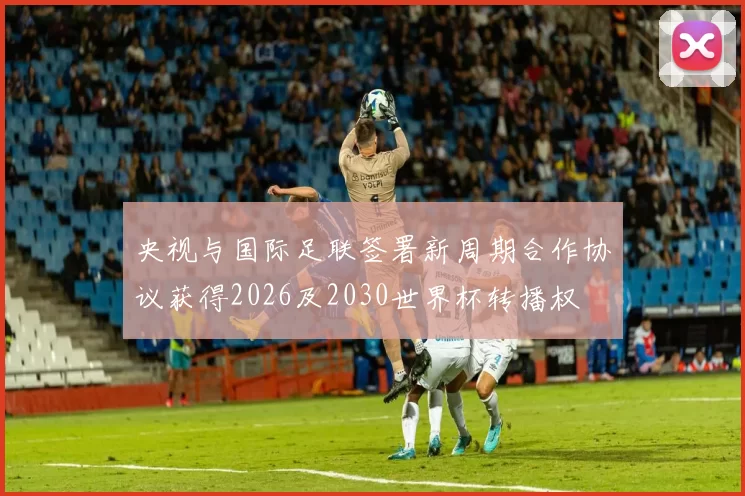 央视与国际足联签署新周期合作协议获得2026及2030世界杯转播权