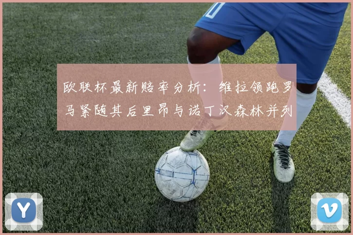 欧联杯最新赔率分析：维拉领跑罗马紧随其后里昂与诺丁汉森林并列争夺第三