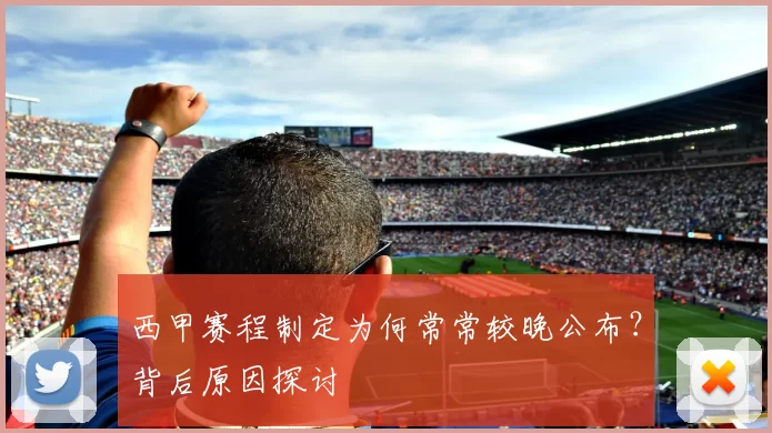 西甲赛程制定为何常常较晚公布？背后原因探讨